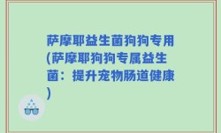 萨摩耶益生菌狗狗专用(萨摩耶狗狗专属益生菌：提升宠物肠道健康)