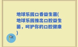 地球乐园口香益生菌(地球乐园推出口腔益生菌，呵护你的口腔健康)