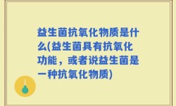 益生菌抗氧化物质是什么(益生菌具有抗氧化功能，或者说益生菌是一种抗氧化物质)