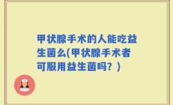 甲状腺手术的人能吃益生菌么(甲状腺手术者可服用益生菌吗？)