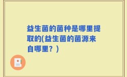 益生菌的菌种是哪里提取的(益生菌的菌源来自哪里？)