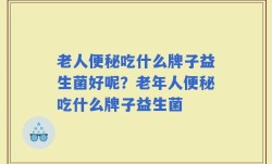 老人便秘吃什么牌子益生菌好呢？老年人便秘吃什么牌子益生菌