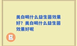 美白喝什么益生菌效果好？美白喝什么益生菌效果好呢