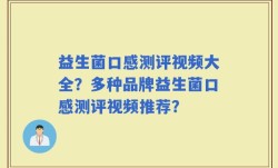 益生菌口感测评视频大全？多种品牌益生菌口感测评视频推荐？