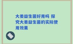 大姜益生菌好用吗 探究大姜益生菌的实际使用效果