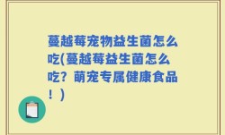 蔓越莓宠物益生菌怎么吃(蔓越莓益生菌怎么吃？萌宠专属健康食品！)
