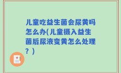 儿童吃益生菌会尿黄吗怎么办(儿童摄入益生菌后尿液变黄怎么处理？)