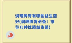 调理脾胃有哪些益生菌好(调理脾胃必备！推荐几种优质益生菌)