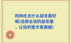 狗狗吃点什么益生菌好呢(选择合适的益生菌，让你的爱犬更健康)
