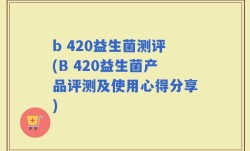 b 420益生菌测评(B 420益生菌产品评测及使用心得分享)