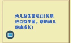 幼儿益生菌进口(优质进口益生菌，帮助幼儿健康成长)