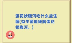 蛋花状腹泻吃什么益生菌(益生菌能缓解蛋花状腹泻。)