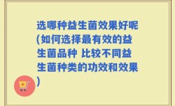 选哪种益生菌效果好呢(如何选择最有效的益生菌品种 比较不同益生菌种类的功效和效果)
