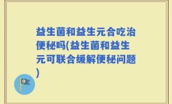 益生菌和益生元合吃治便秘吗(益生菌和益生元可联合缓解便秘问题)