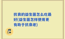 抗衰的益生菌怎么吃最好(益生菌怎样使用更有助于抗衰老)