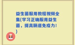 益生菌服用教程视频全集(学习正确服用益生菌，提高肠道免疫力！)