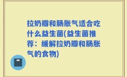 拉奶瓣和肠胀气适合吃什么益生菌(益生菌推荐：缓解拉奶瓣和肠胀气的食物)