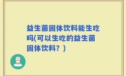 益生菌固体饮料能生吃吗(可以生吃的益生菌固体饮料？)