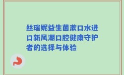 丝瑞妮益生菌漱口水进口新风潮口腔健康守护者的选择与体验