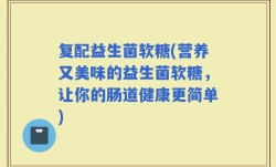 复配益生菌软糖(营养又美味的益生菌软糖，让你的肠道健康更简单)