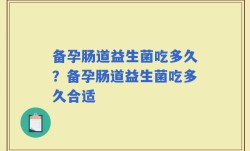 备孕肠道益生菌吃多久？备孕肠道益生菌吃多久合适