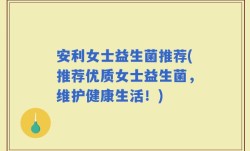 安利女士益生菌推荐(推荐优质女士益生菌，维护健康生活！)