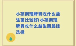 小孩调理脾胃吃什么益生菌比较好(小孩调理脾胃吃什么益生菌最佳选择