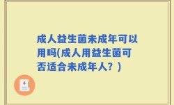 成人益生菌未成年可以用吗(成人用益生菌可否适合未成年人？)