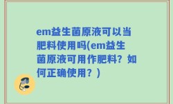 em益生菌原液可以当肥料使用吗(em益生菌原液可用作肥料？如何正确使用？)