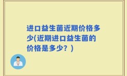 进口益生菌近期价格多少(近期进口益生菌的价格是多少？)