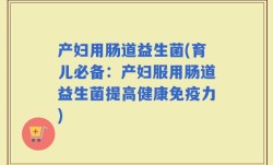 产妇用肠道益生菌(育儿必备：产妇服用肠道益生菌提高健康免疫力)