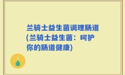 兰骑士益生菌调理肠道(兰骑士益生菌：呵护你的肠道健康)