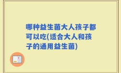 哪种益生菌大人孩子都可以吃(适合大人和孩子的通用益生菌)