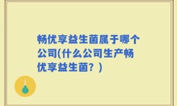 畅优享益生菌属于哪个公司(什么公司生产畅优享益生菌？)