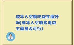 成年人空腹吃益生菌好吗(成年人空腹食用益生菌是否可行)