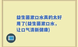 益生菌漱口水真的太好用了(益生菌漱口水，让口气清新健康)