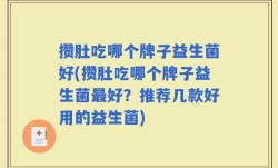 攒肚吃哪个牌子益生菌好(攒肚吃哪个牌子益生菌最好？推荐几款好用的益生菌)