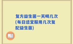 复方益生菌一天喝几次(每日适宜服用几次复配益生菌)