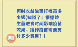 何时吃益生菌打疫苗多少钱(知道了！根据益生菌进食时间影响疫苗效果，接种疫苗需要支付多少费用？)