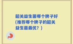 韶关益生菌哪个牌子好(推荐哪个牌子的韶关益生菌最优？)
