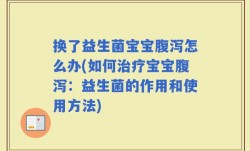 换了益生菌宝宝腹泻怎么办(如何治疗宝宝腹泻：益生菌的作用和使用方法)