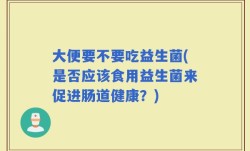 大便要不要吃益生菌(是否应该食用益生菌来促进肠道健康？)