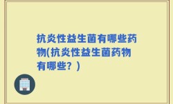 抗炎性益生菌有哪些药物(抗炎性益生菌药物有哪些？)