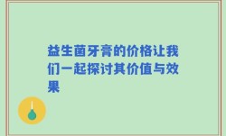 益生菌牙膏的价格让我们一起探讨其价值与效果