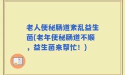 老人便秘肠道紊乱益生菌(老年便秘肠道不顺，益生菌来帮忙！)