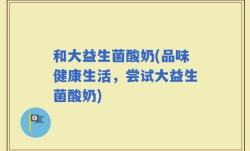 和大益生菌酸奶(品味健康生活，尝试大益生菌酸奶)