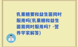 乳果糖要和益生菌同时服用吗(乳果糖和益生菌需同时服用吗？-营养学家解答)