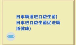 日本肠道进口益生菌(日本进口益生菌促进肠道健康)