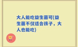 大人能吃益生菌可(益生菌不仅适合孩子，大人也能吃)