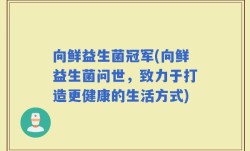 向鲜益生菌冠军(向鲜益生菌问世，致力于打造更健康的生活方式)
